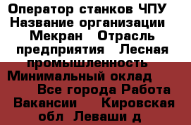 Оператор станков ЧПУ › Название организации ­ Мекран › Отрасль предприятия ­ Лесная промышленность › Минимальный оклад ­ 50 000 - Все города Работа » Вакансии   . Кировская обл.,Леваши д.